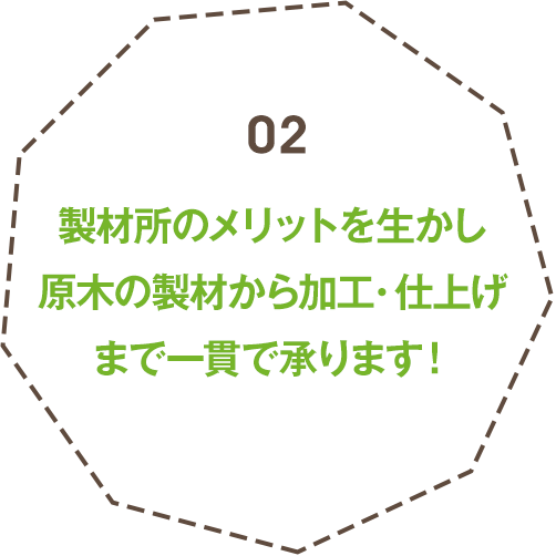 製材所のメリットを生かし原木の製材から加工・仕上げまで一貫で承ります！